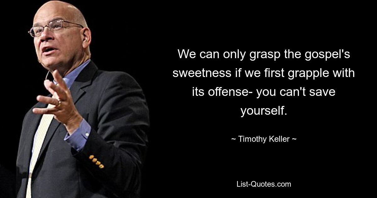 We can only grasp the gospel's sweetness if we first grapple with its offense- you can't save yourself. — © Timothy Keller