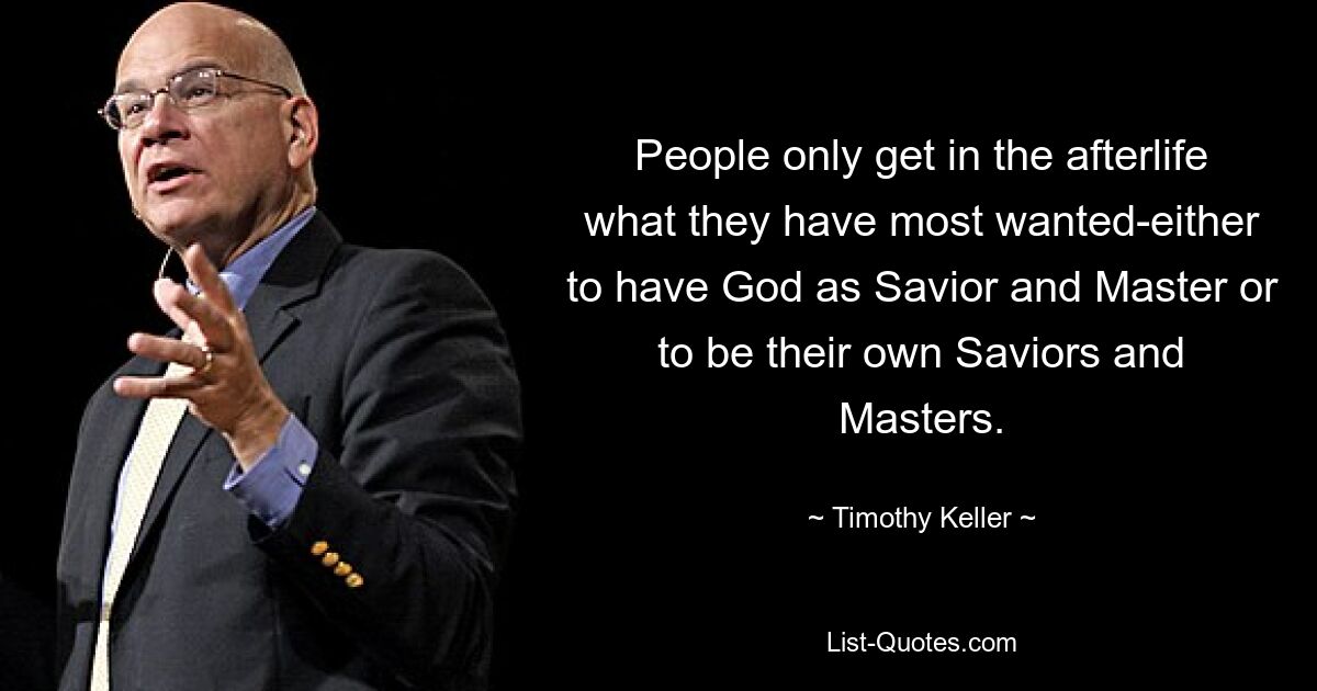 People only get in the afterlife what they have most wanted-either to have God as Savior and Master or to be their own Saviors and Masters. — © Timothy Keller