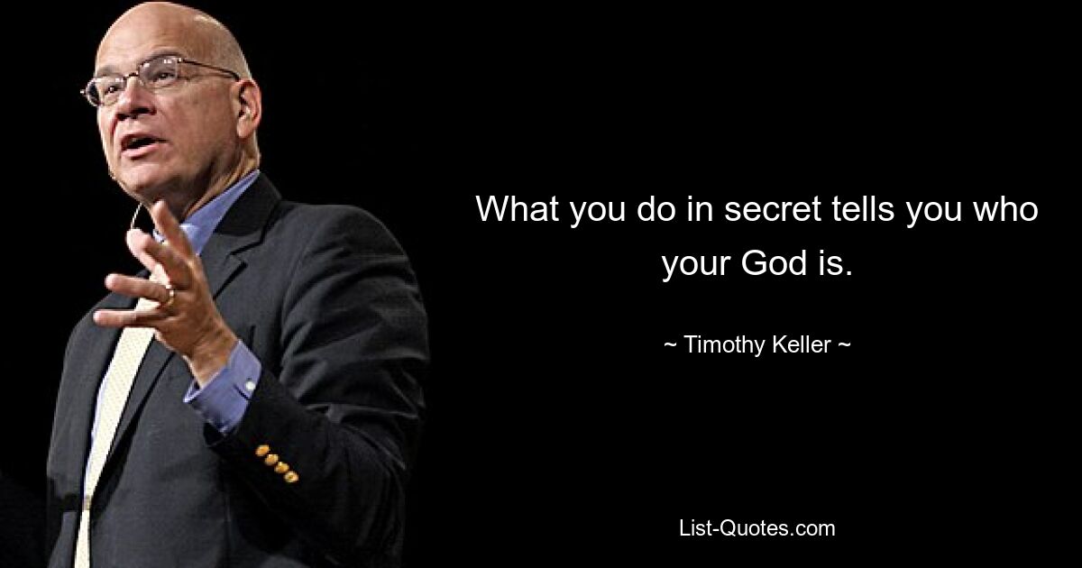 What you do in secret tells you who your God is. — © Timothy Keller