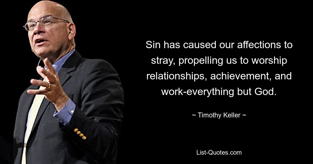 Sin has caused our affections to stray, propelling us to worship relationships, achievement, and work-everything but God. — © Timothy Keller