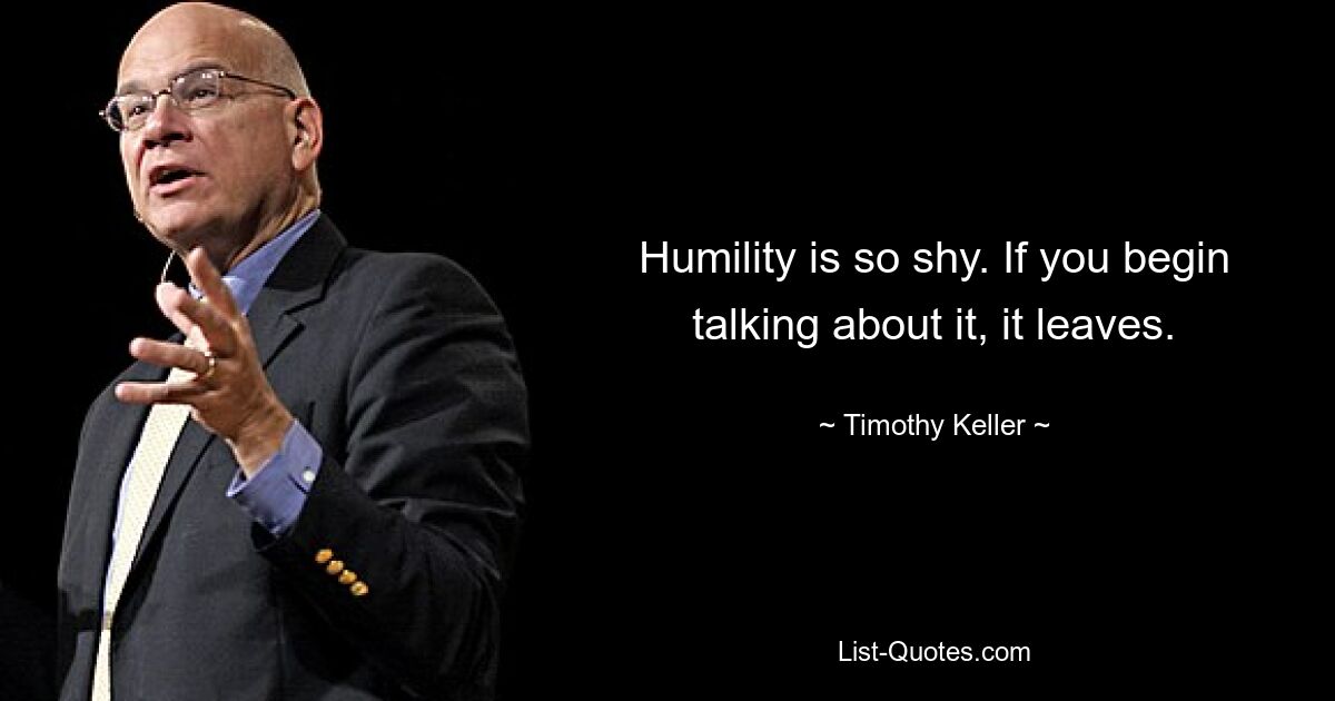 Humility is so shy. If you begin talking about it, it leaves. — © Timothy Keller