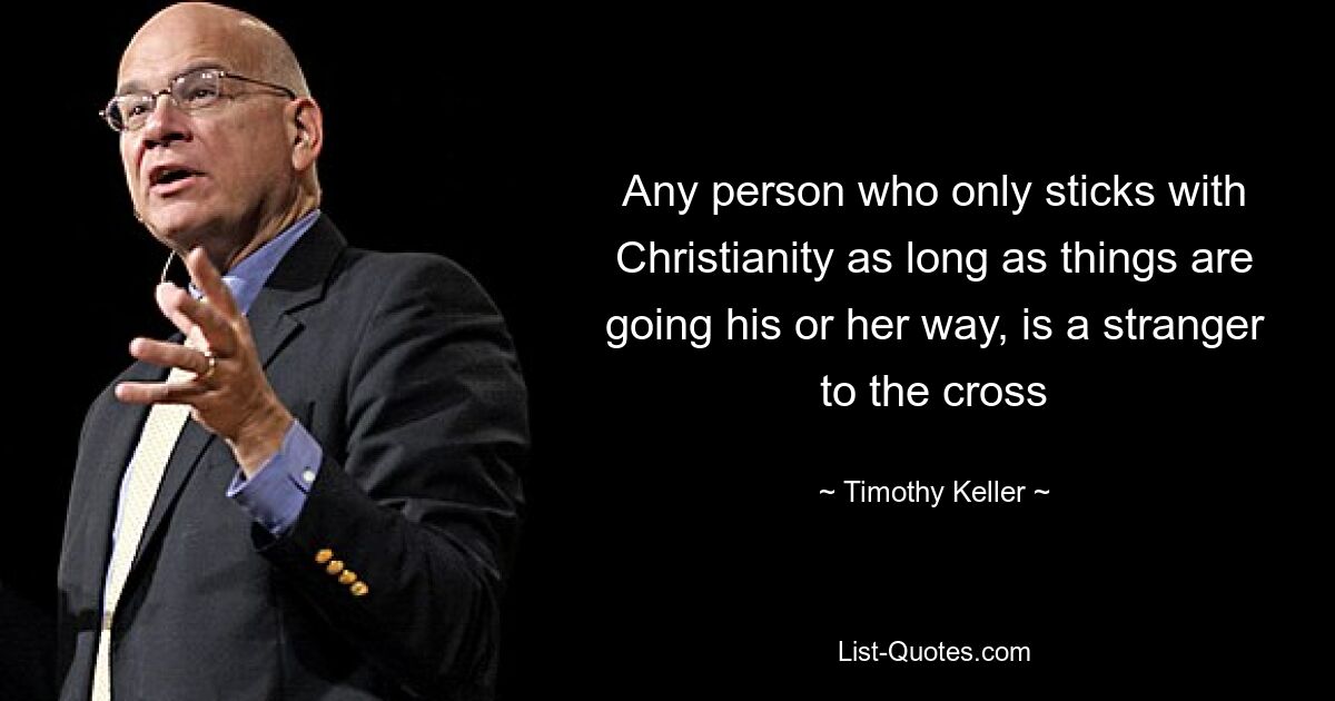 Any person who only sticks with Christianity as long as things are going his or her way, is a stranger to the cross — © Timothy Keller