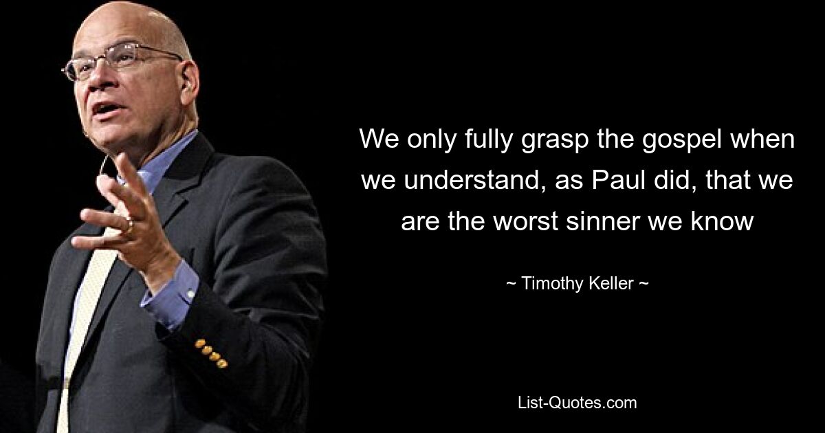 We only fully grasp the gospel when we understand, as Paul did, that we are the worst sinner we know — © Timothy Keller