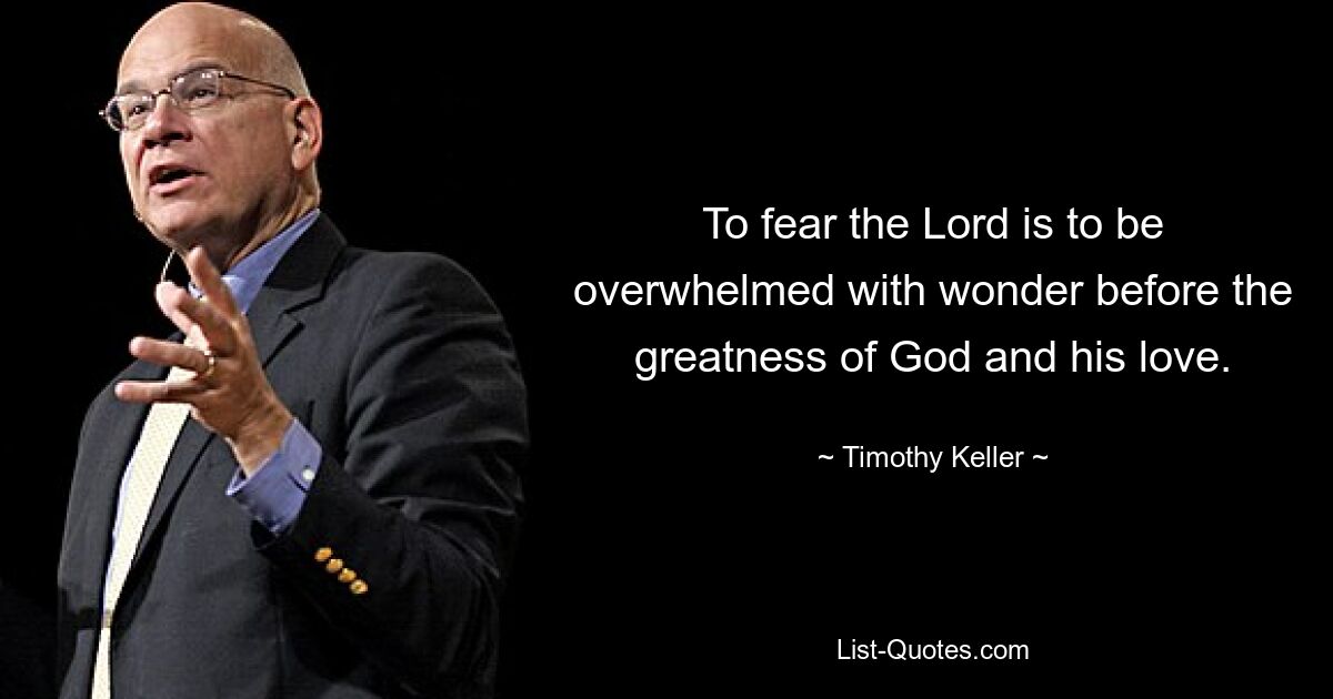 To fear the Lord is to be overwhelmed with wonder before the greatness of God and his love. — © Timothy Keller