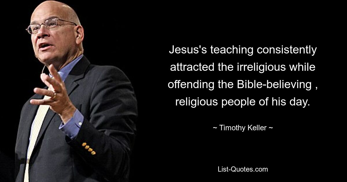 Jesus's teaching consistently attracted the irreligious while offending the Bible-believing , religious people of his day. — © Timothy Keller