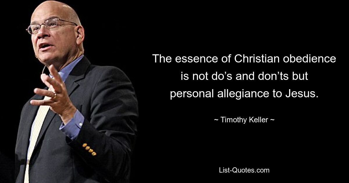 The essence of Christian obedience is not do’s and don’ts but personal allegiance to Jesus. — © Timothy Keller