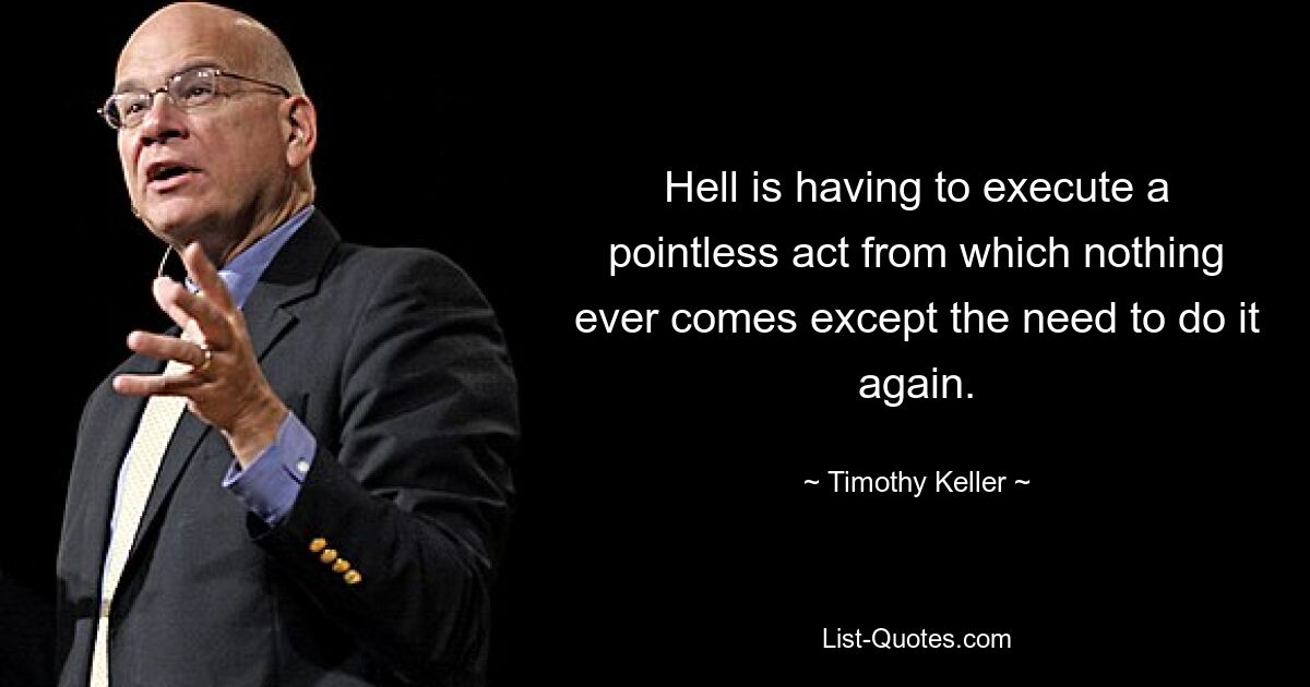 Hell is having to execute a pointless act from which nothing ever comes except the need to do it again. — © Timothy Keller