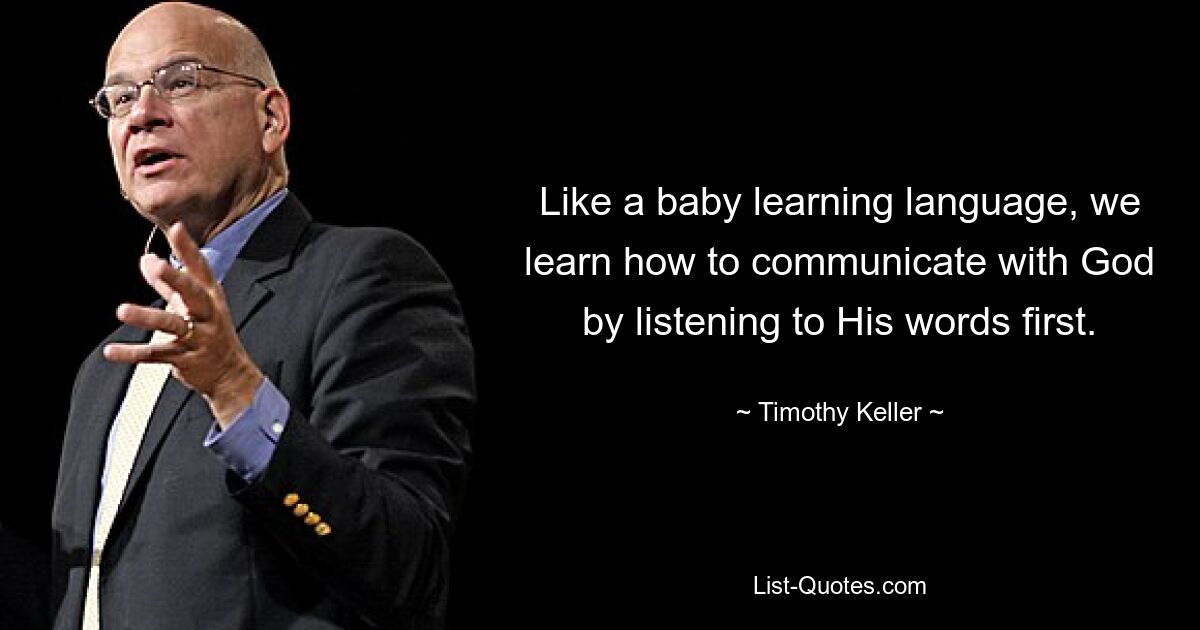 Like a baby learning language, we learn how to communicate with God by listening to His words first. — © Timothy Keller