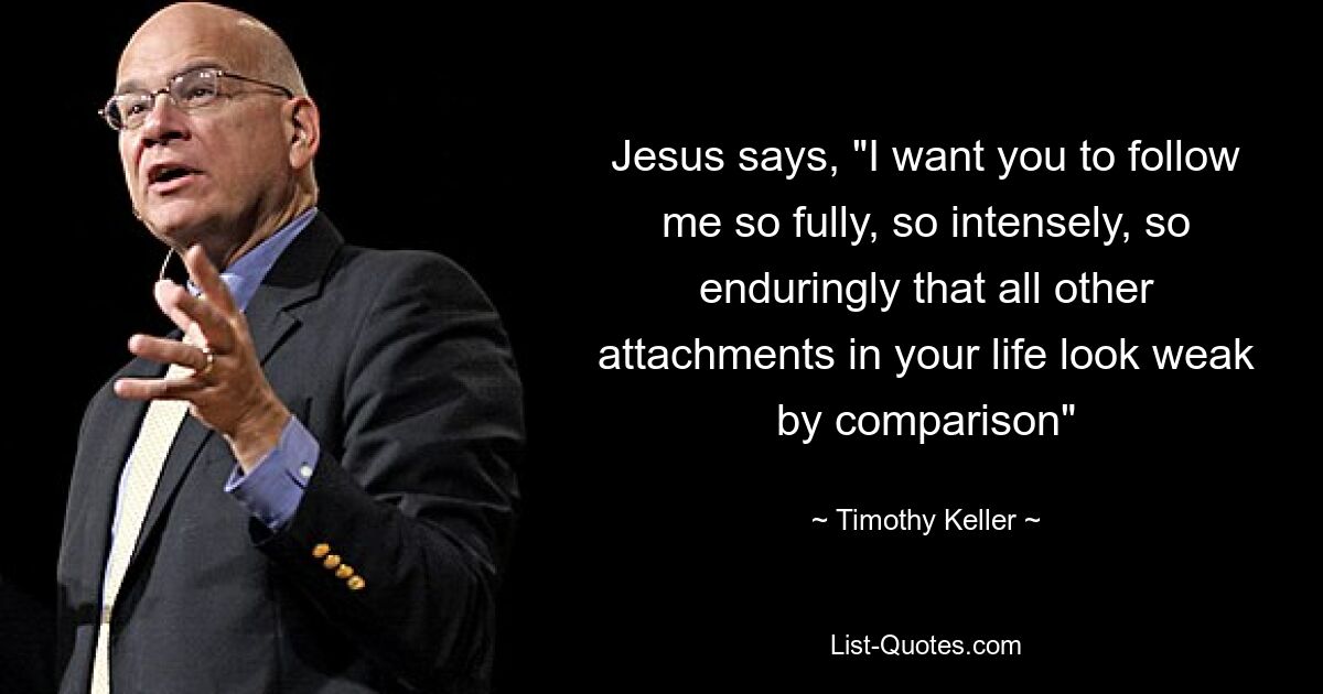 Jesus says, "I want you to follow me so fully, so intensely, so enduringly that all other attachments in your life look weak by comparison" — © Timothy Keller