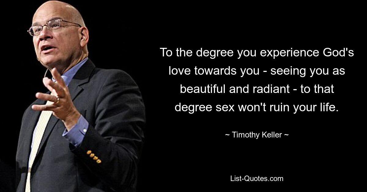 To the degree you experience God's love towards you - seeing you as beautiful and radiant - to that degree sex won't ruin your life. — © Timothy Keller