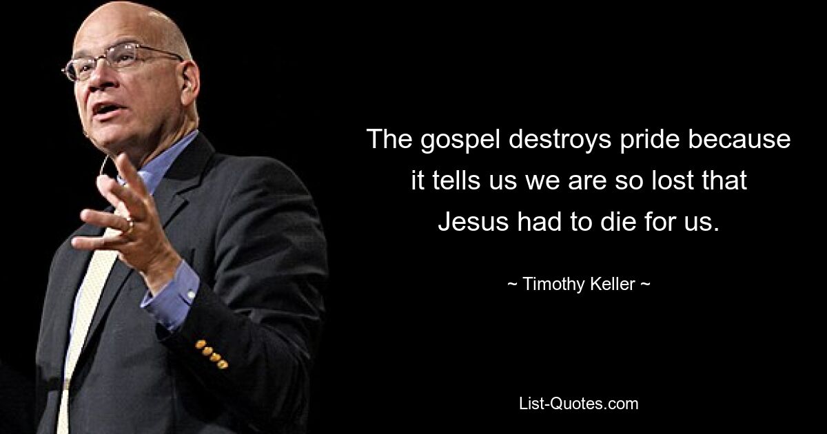 The gospel destroys pride because it tells us we are so lost that Jesus had to die for us. — © Timothy Keller