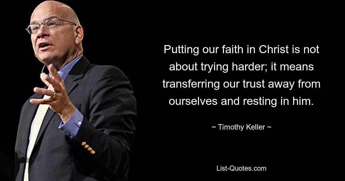 Putting our faith in Christ is not about trying harder; it means transferring our trust away from ourselves and resting in him. — © Timothy Keller