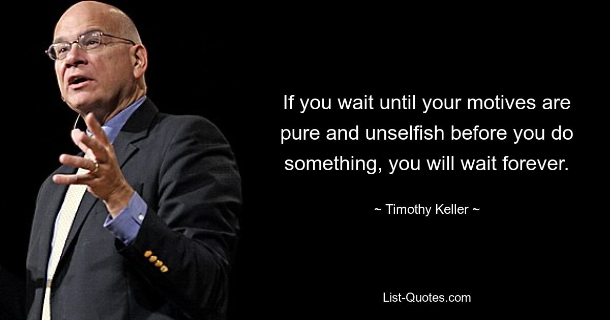 If you wait until your motives are pure and unselfish before you do something, you will wait forever. — © Timothy Keller