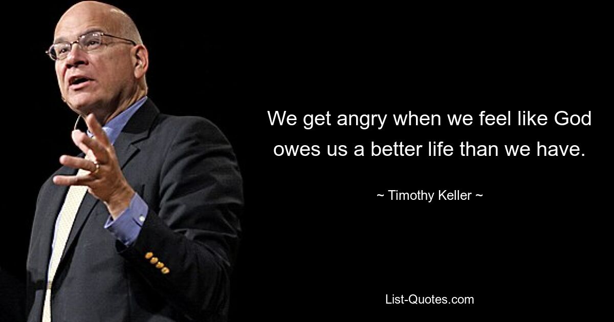 We get angry when we feel like God owes us a better life than we have. — © Timothy Keller