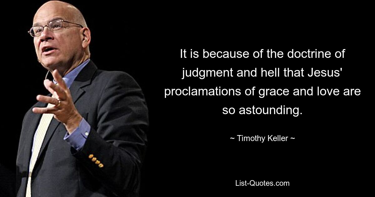 It is because of the doctrine of judgment and hell that Jesus' proclamations of grace and love are so astounding. — © Timothy Keller