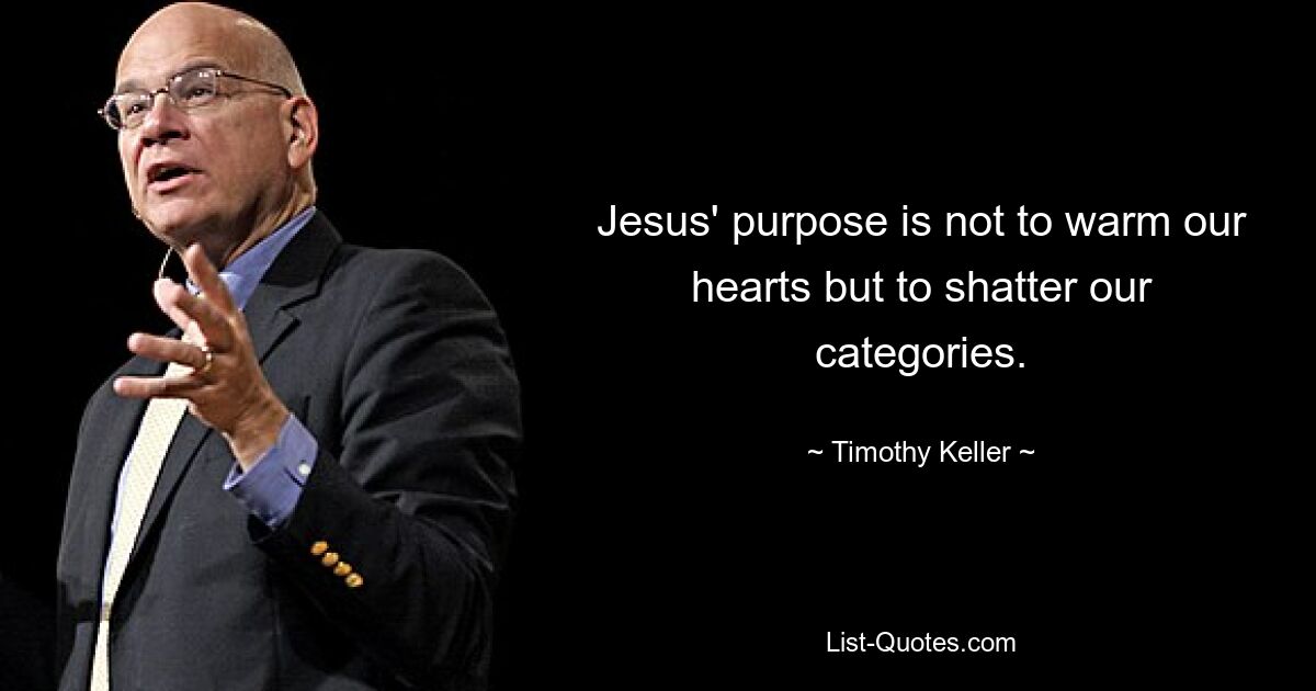 Jesus' purpose is not to warm our hearts but to shatter our categories. — © Timothy Keller