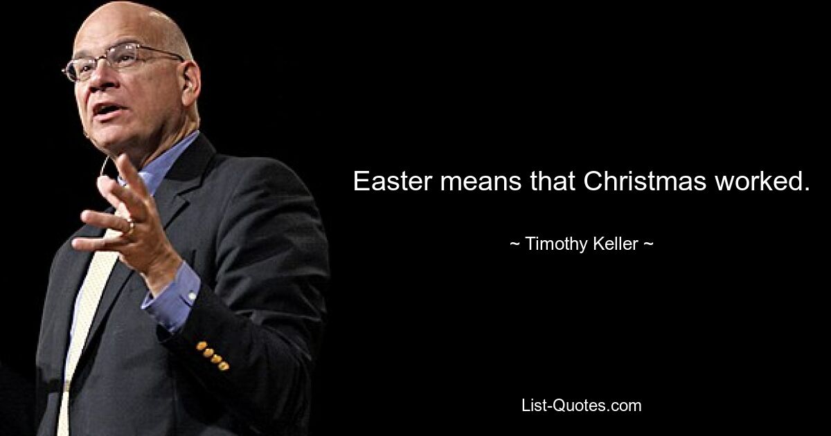 Easter means that Christmas worked. — © Timothy Keller