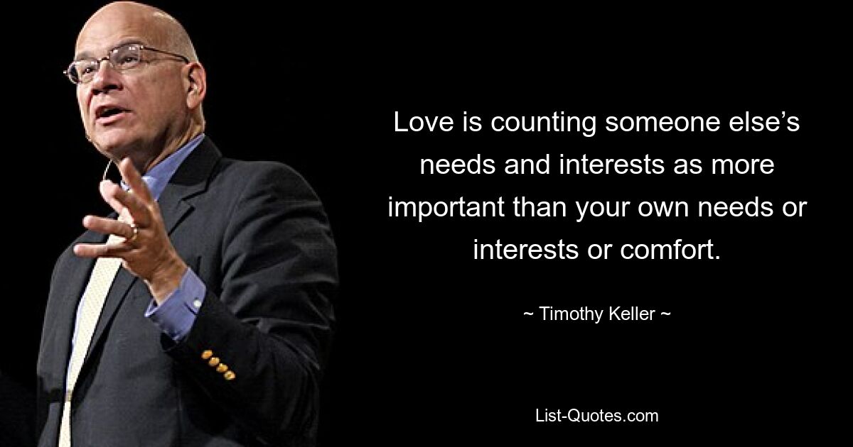 Love is counting someone else’s needs and interests as more important than your own needs or interests or comfort. — © Timothy Keller