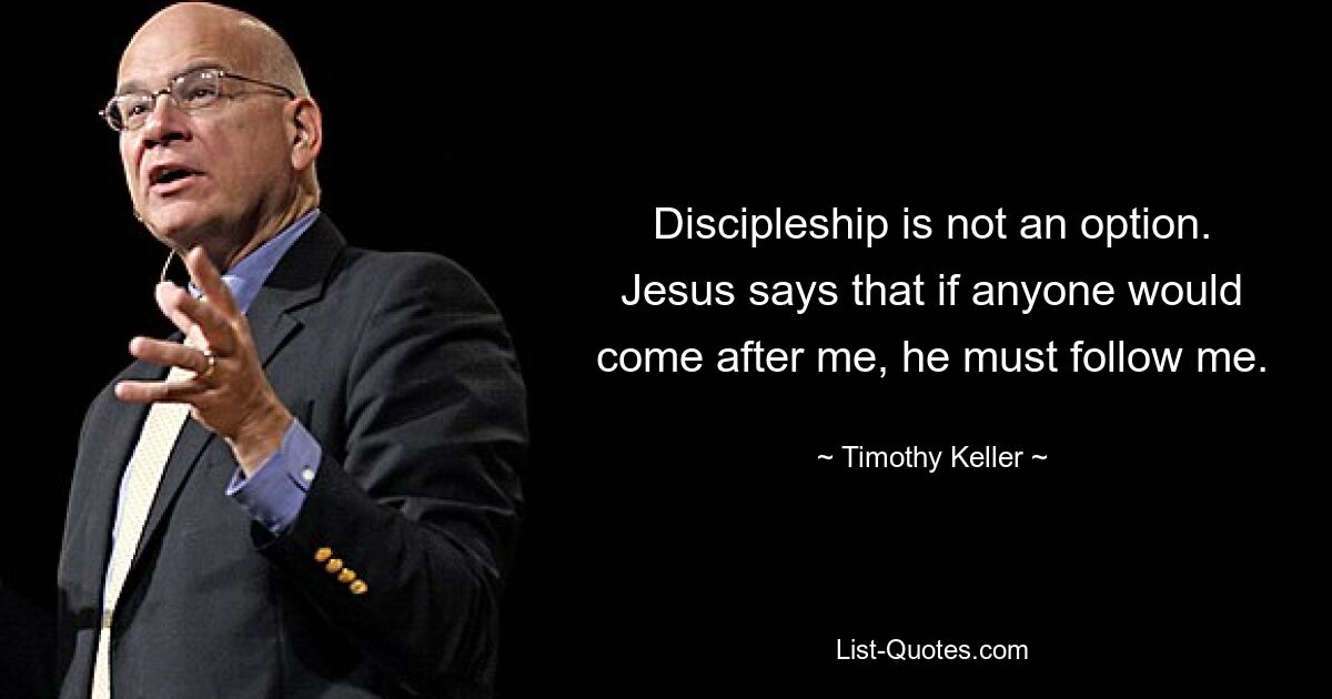 Discipleship is not an option. Jesus says that if anyone would come after me, he must follow me. — © Timothy Keller