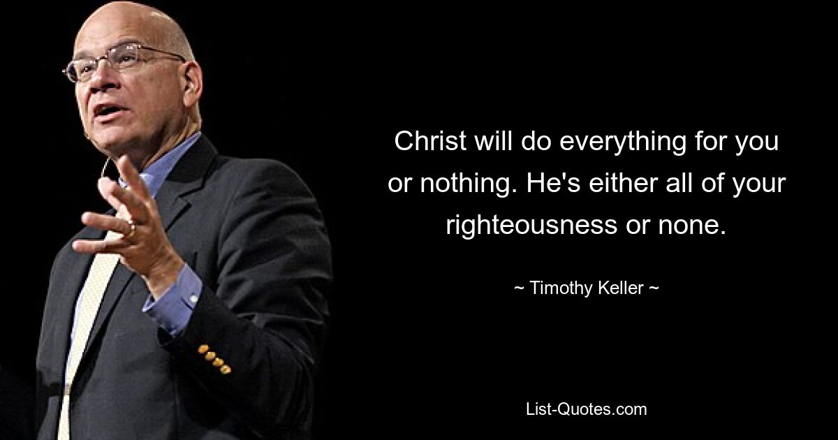 Christ will do everything for you or nothing. He's either all of your righteousness or none. — © Timothy Keller