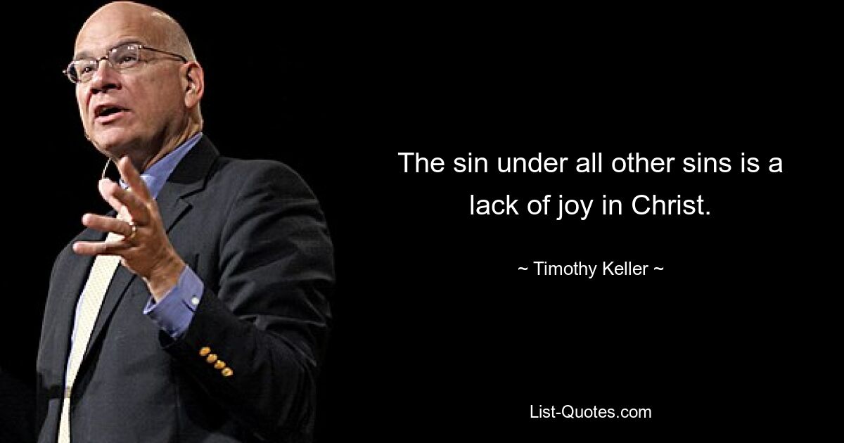 The sin under all other sins is a lack of joy in Christ. — © Timothy Keller