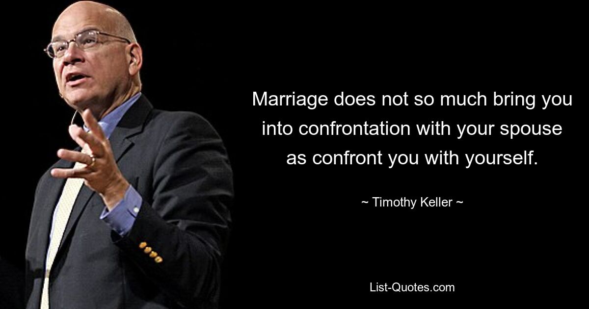 Marriage does not so much bring you into confrontation with your spouse as confront you with yourself. — © Timothy Keller