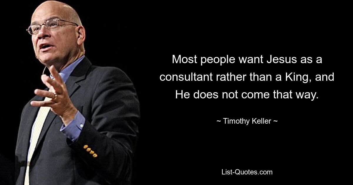 Most people want Jesus as a consultant rather than a King, and He does not come that way. — © Timothy Keller