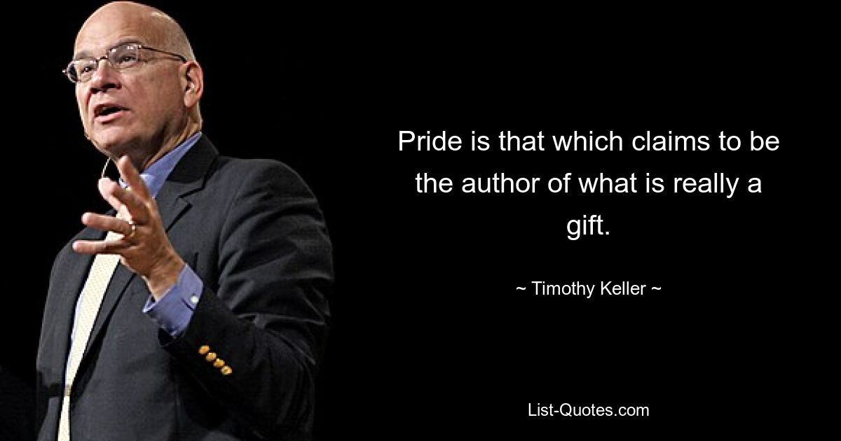 Pride is that which claims to be the author of what is really a gift. — © Timothy Keller