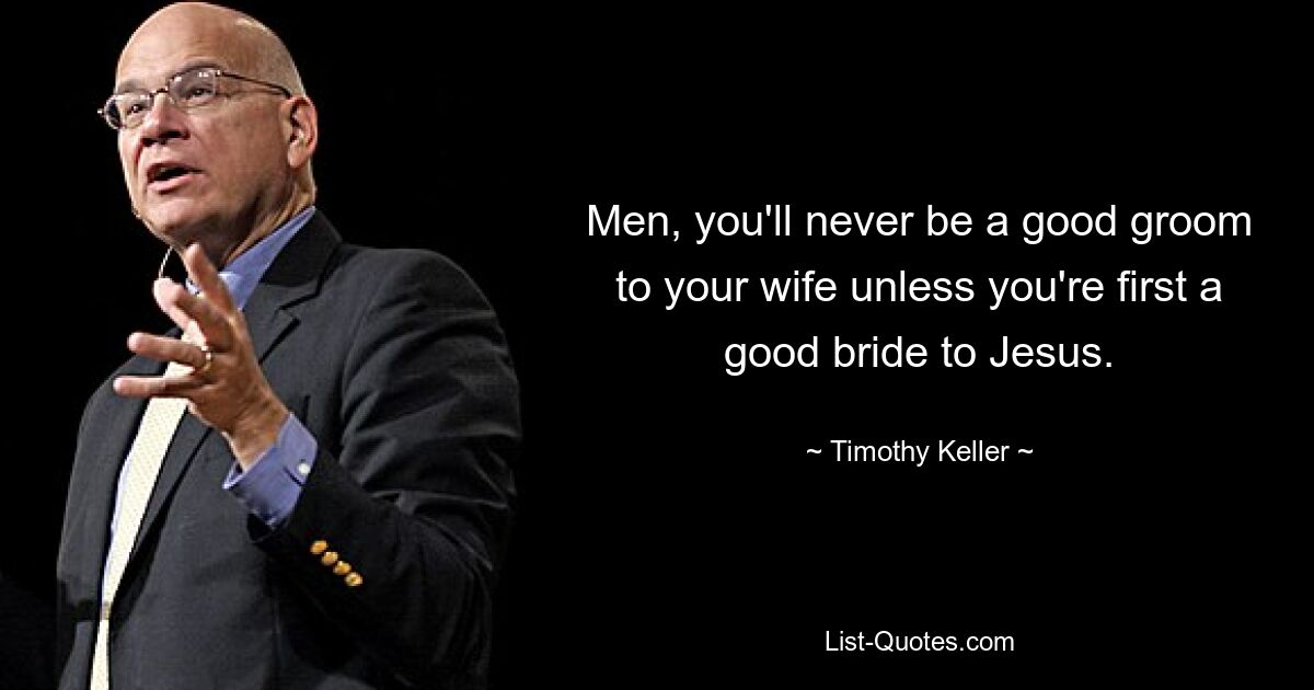 Men, you'll never be a good groom to your wife unless you're first a good bride to Jesus. — © Timothy Keller