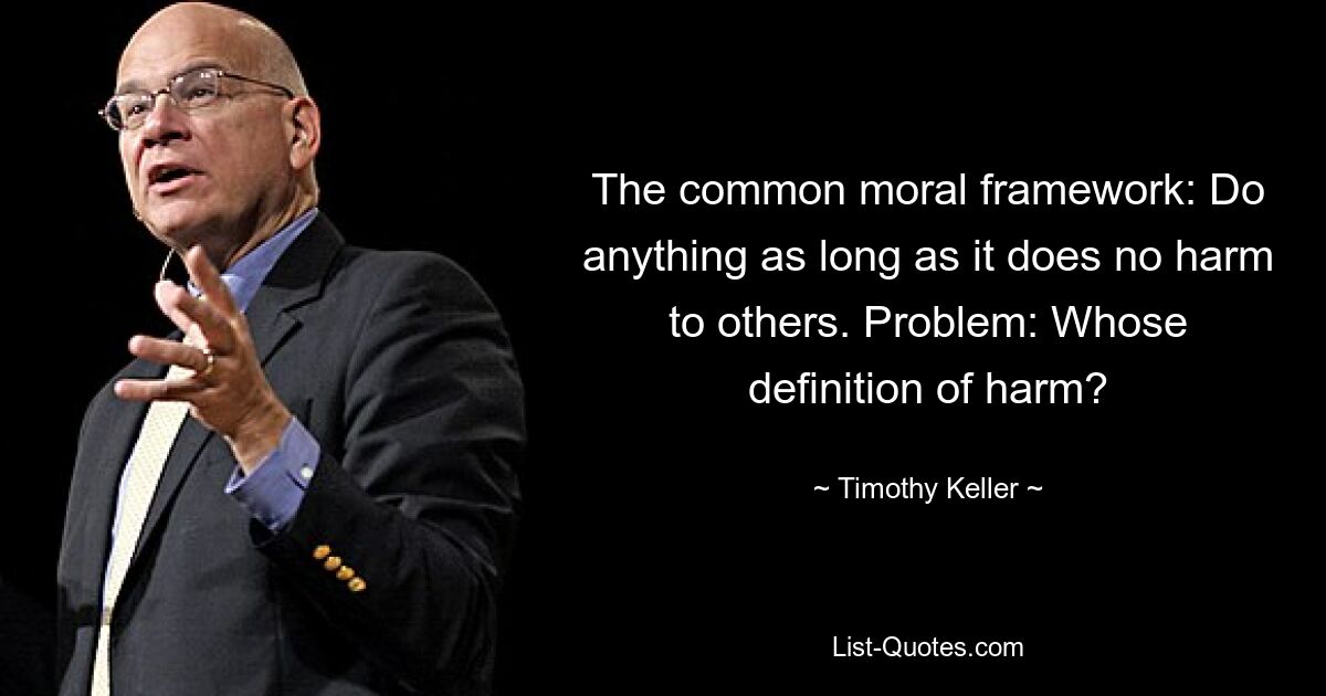 The common moral framework: Do anything as long as it does no harm to others. Problem: Whose definition of harm? — © Timothy Keller