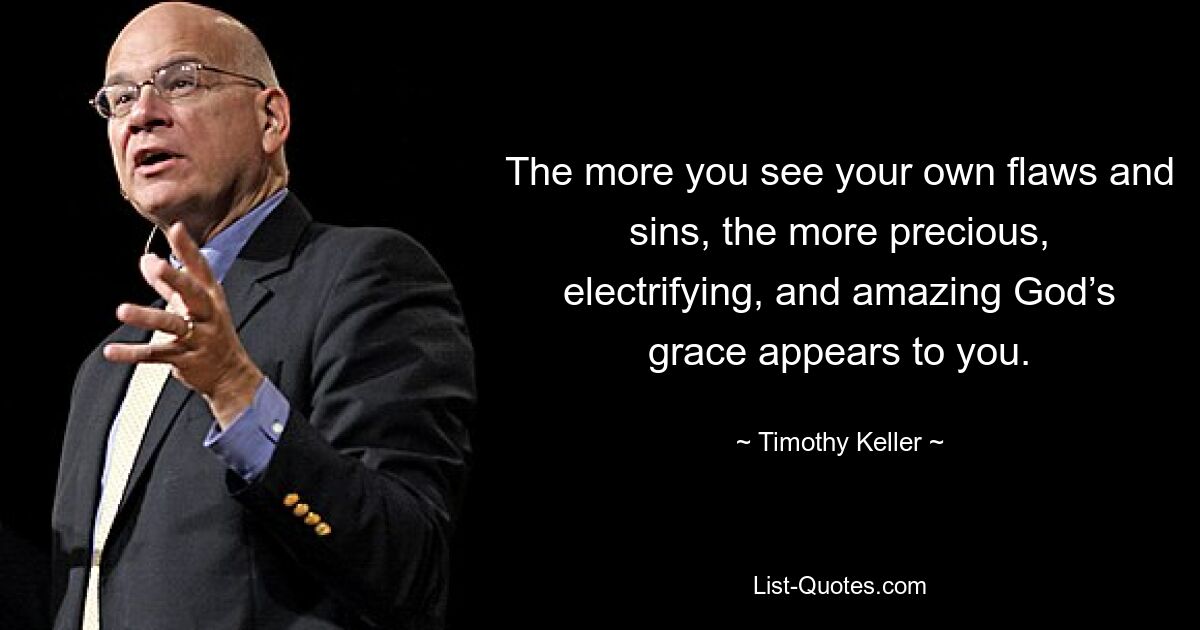 The more you see your own flaws and sins, the more precious, electrifying, and amazing God’s grace appears to you. — © Timothy Keller