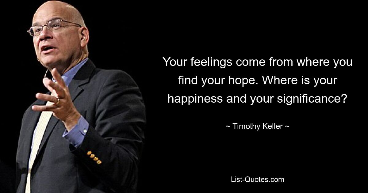 Your feelings come from where you find your hope. Where is your happiness and your significance? — © Timothy Keller