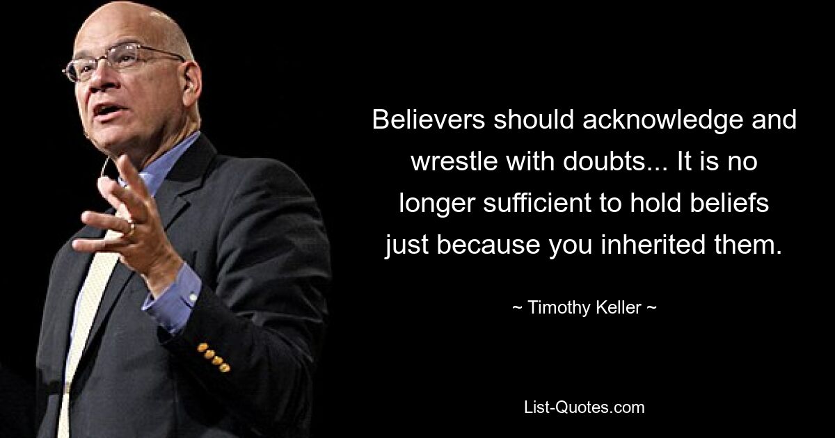 Believers should acknowledge and wrestle with doubts... It is no longer sufficient to hold beliefs just because you inherited them. — © Timothy Keller