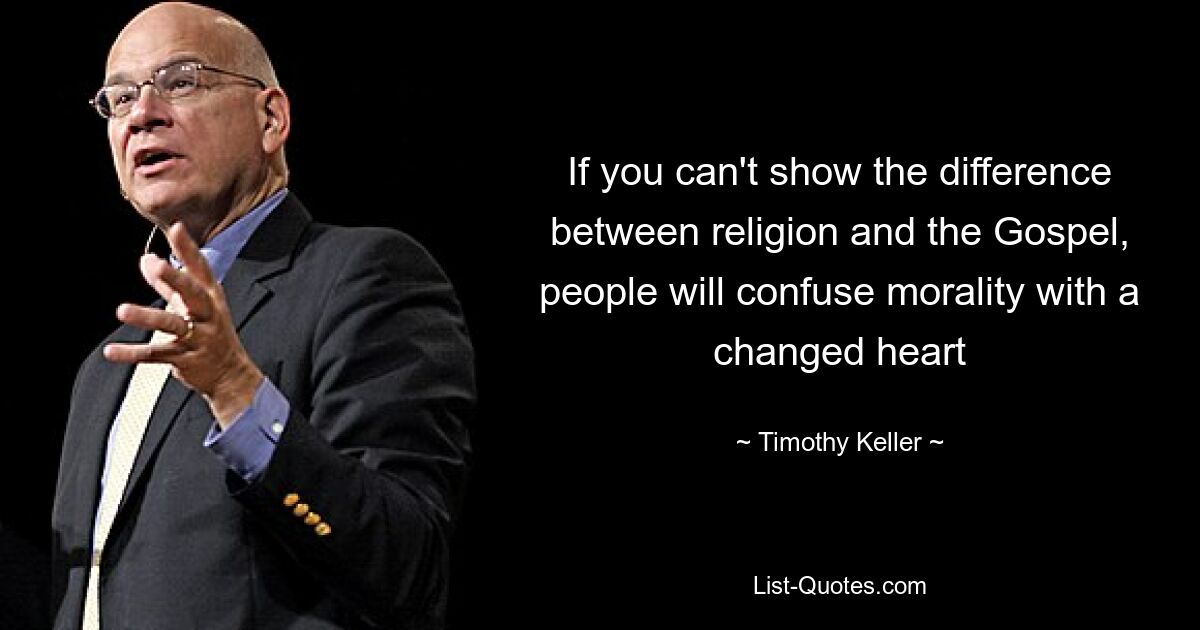 If you can't show the difference between religion and the Gospel, people will confuse morality with a changed heart — © Timothy Keller