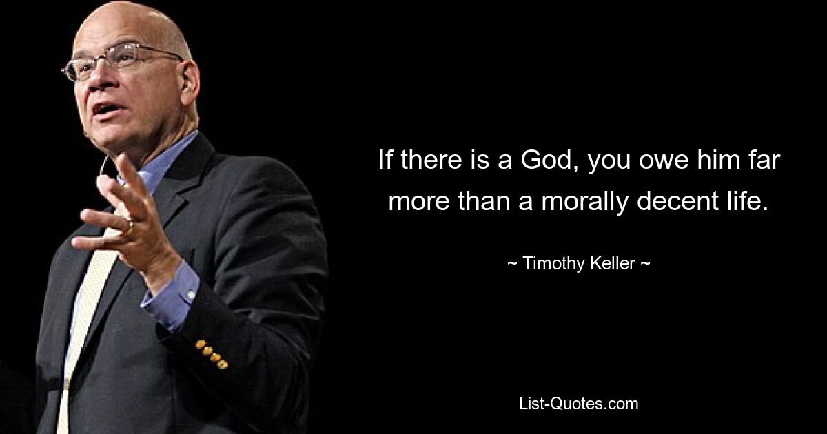 If there is a God, you owe him far more than a morally decent life. — © Timothy Keller