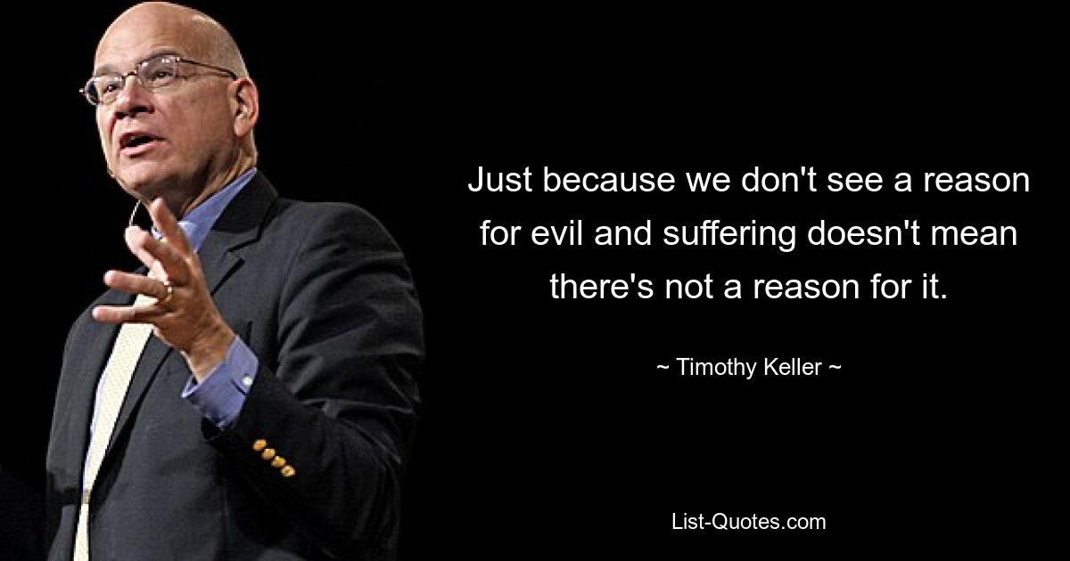 Just because we don't see a reason for evil and suffering doesn't mean there's not a reason for it. — © Timothy Keller