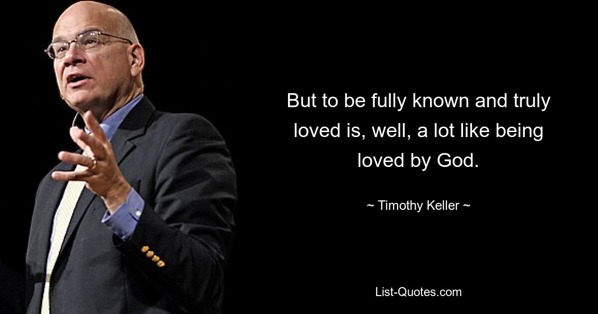 But to be fully known and truly loved is, well, a lot like being loved by God. — © Timothy Keller