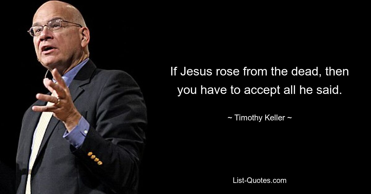 If Jesus rose from the dead, then you have to accept all he said. — © Timothy Keller