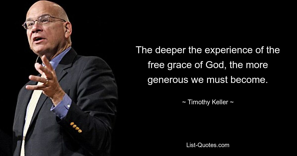 The deeper the experience of the free grace of God, the more generous we must become. — © Timothy Keller