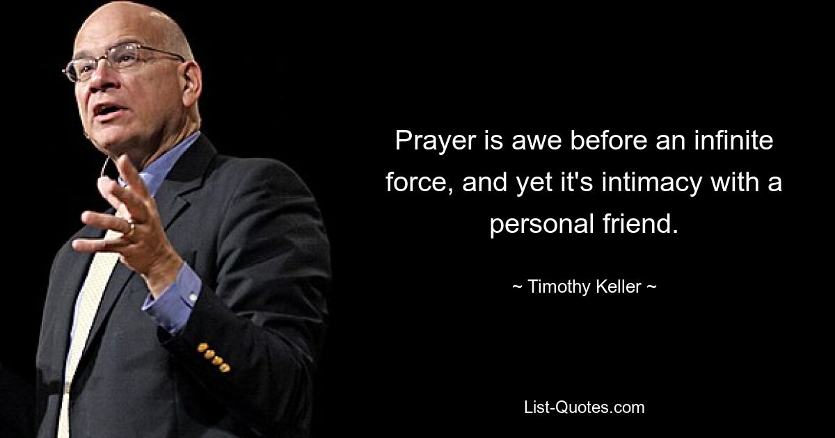 Prayer is awe before an infinite force, and yet it's intimacy with a personal friend. — © Timothy Keller