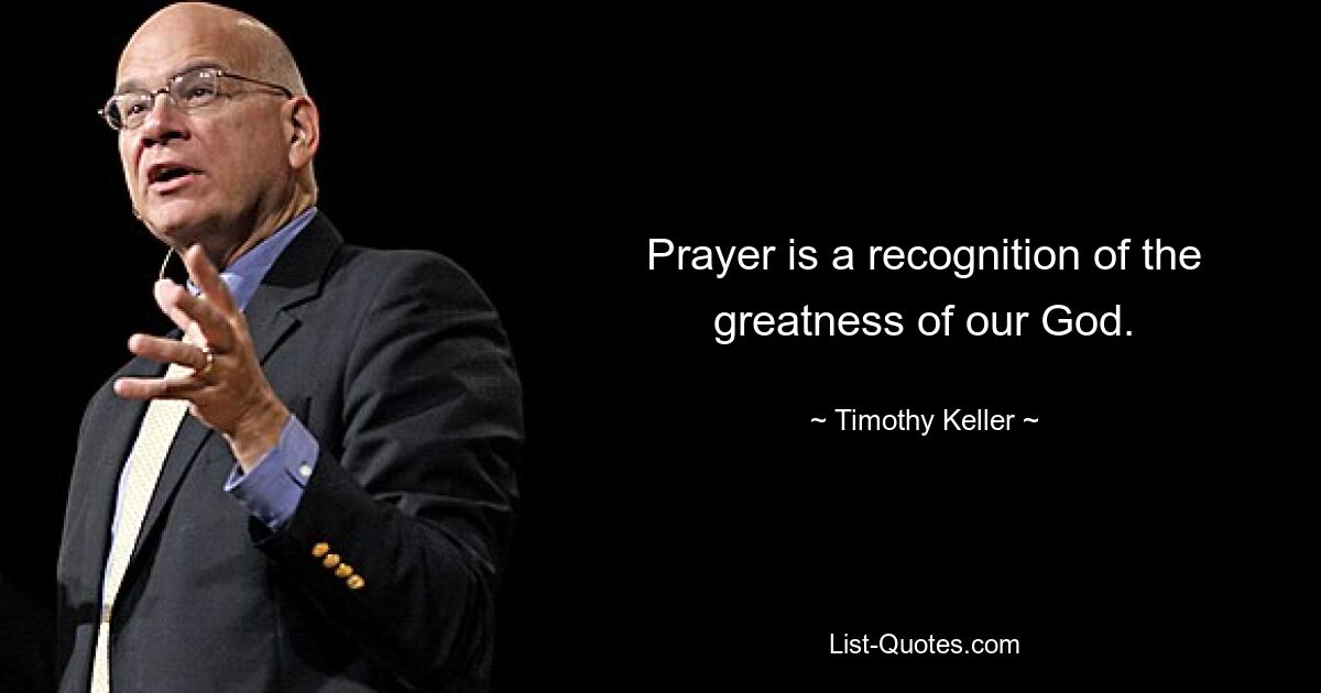 Prayer is a recognition of the greatness of our God. — © Timothy Keller