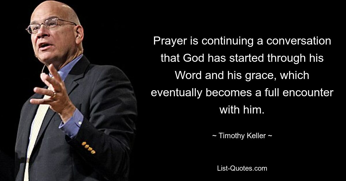 Prayer is continuing a conversation that God has started through his Word and his grace, which eventually becomes a full encounter with him. — © Timothy Keller