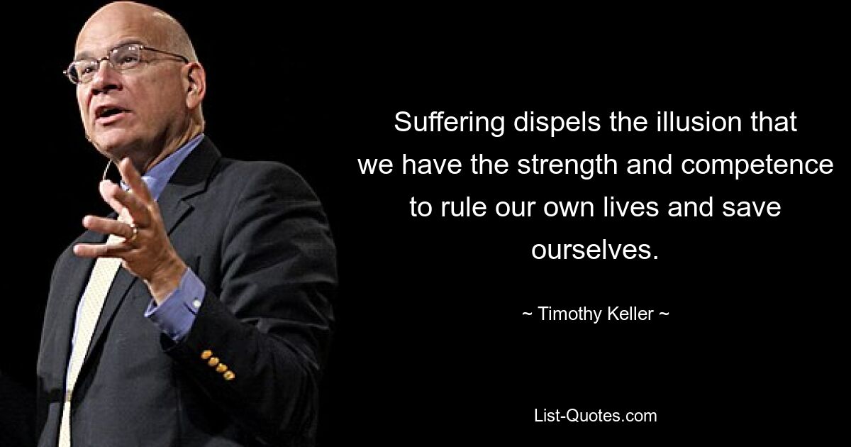 Suffering dispels the illusion that we have the strength and competence to rule our own lives and save ourselves. — © Timothy Keller