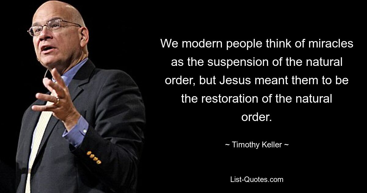 We modern people think of miracles as the suspension of the natural order, but Jesus meant them to be the restoration of the natural order. — © Timothy Keller