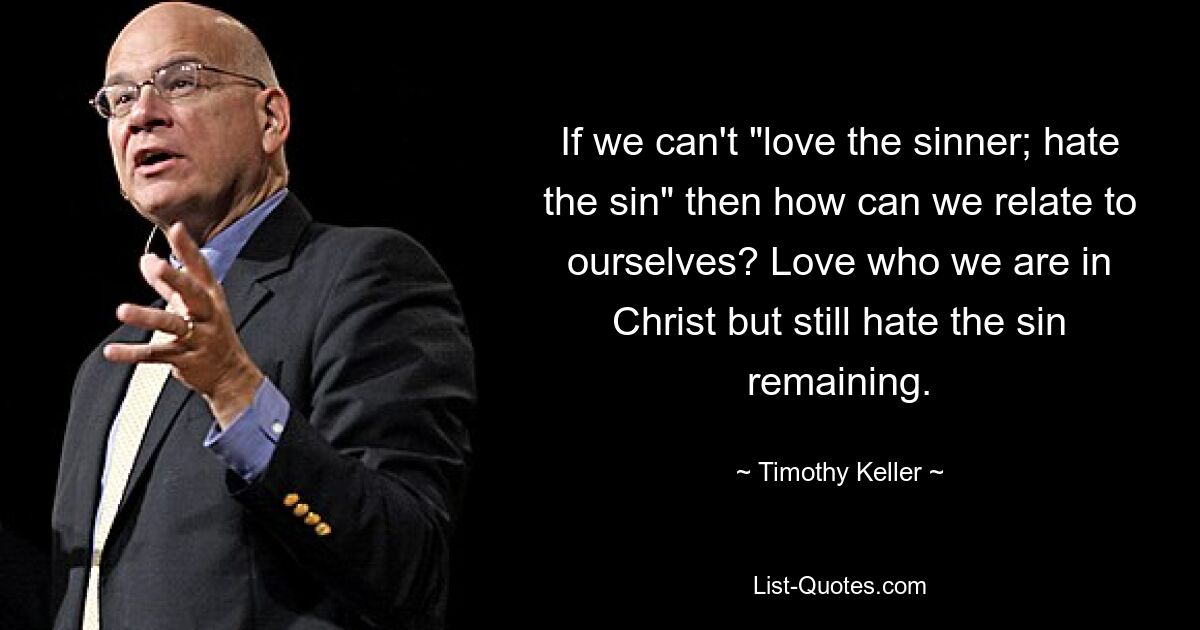 If we can't "love the sinner; hate the sin" then how can we relate to ourselves? Love who we are in Christ but still hate the sin remaining. — © Timothy Keller