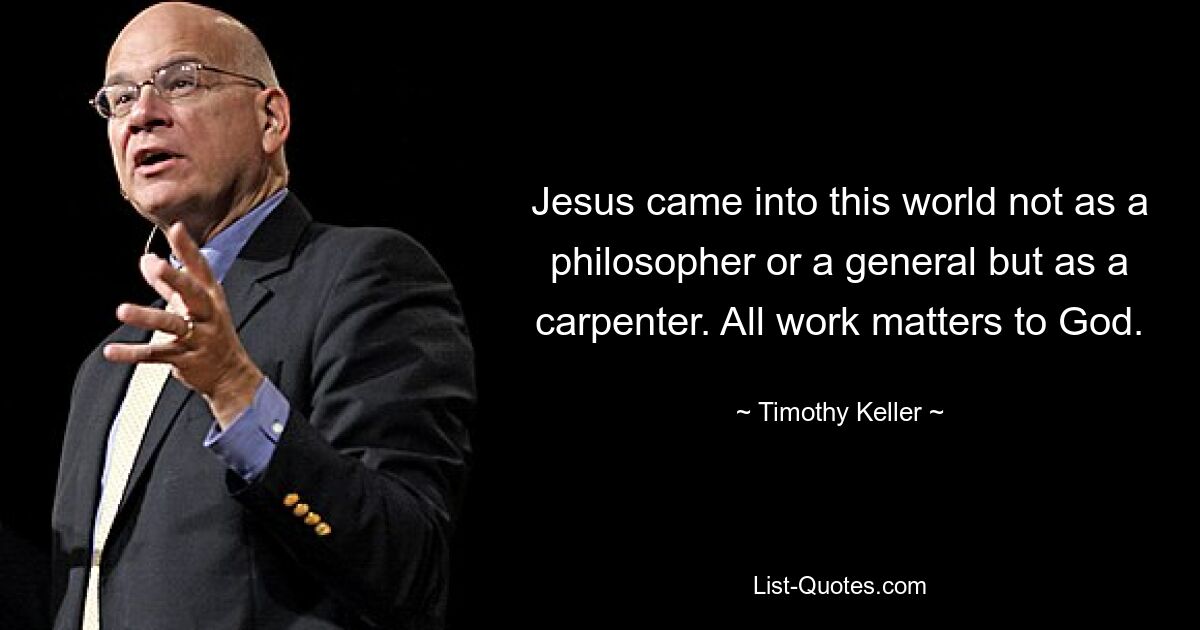 Jesus came into this world not as a philosopher or a general but as a carpenter. All work matters to God. — © Timothy Keller