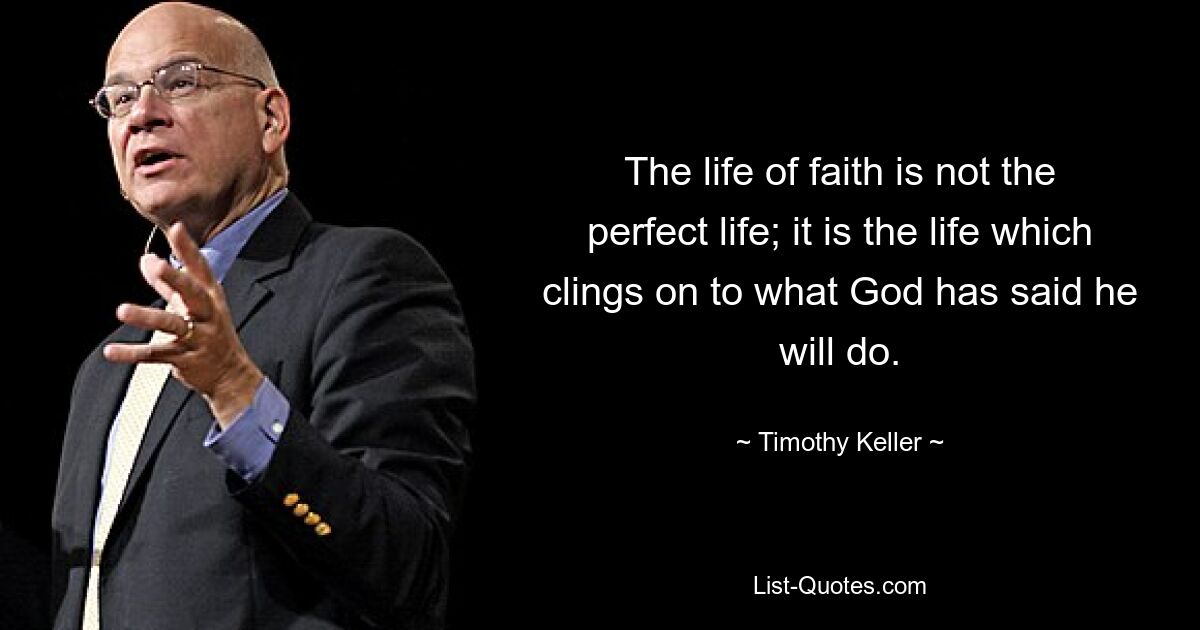 The life of faith is not the perfect life; it is the life which clings on to what God has said he will do. — © Timothy Keller