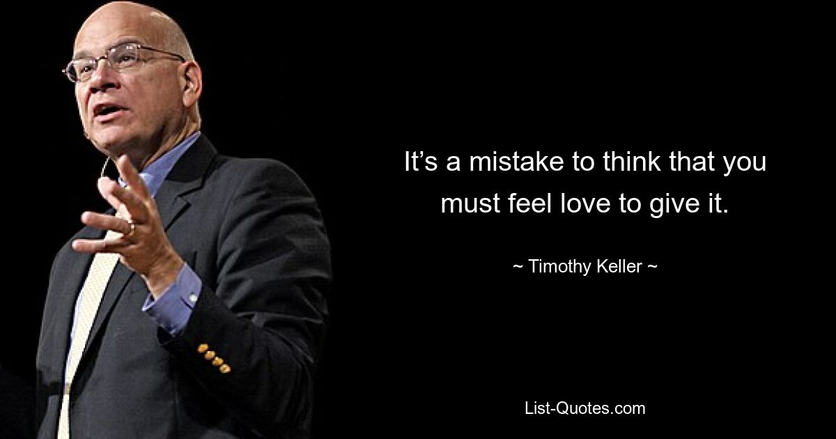 It’s a mistake to think that you must feel love to give it. — © Timothy Keller