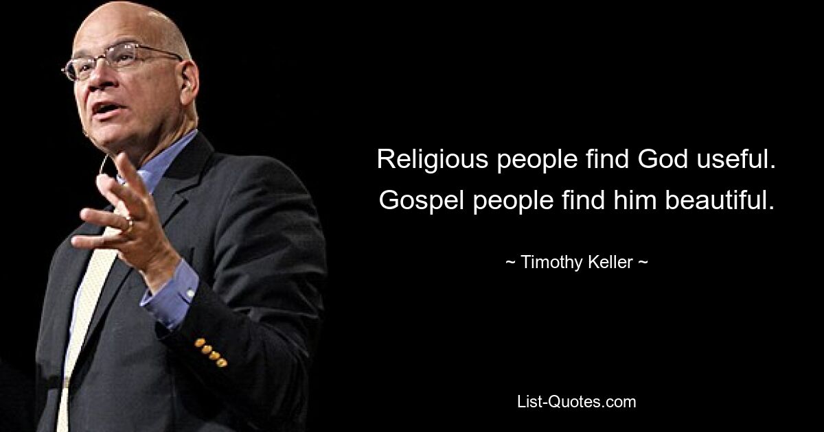 Religious people find God useful. Gospel people find him beautiful. — © Timothy Keller