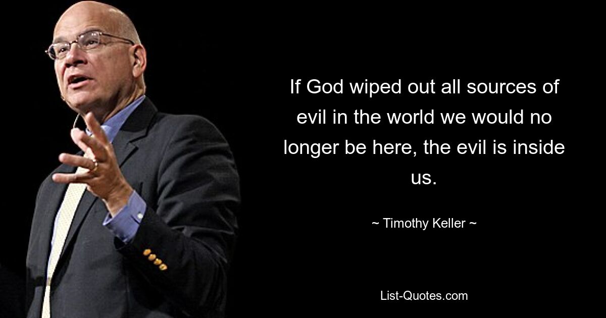 If God wiped out all sources of evil in the world we would no longer be here, the evil is inside us. — © Timothy Keller